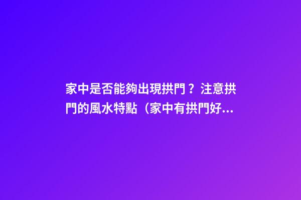 家中是否能夠出現拱門？注意拱門的風水特點（家中有拱門好不好）